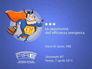 Le opportunità
dell’efficienza energetica
Dario Di Santo, FIRE
Decennale BIT
Parma, 7 aprile 2015
 