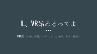 IL、VR始めるってよ
VR部（本田、齊藤、クーン、山口、山岸、鈴木、萩原）
 