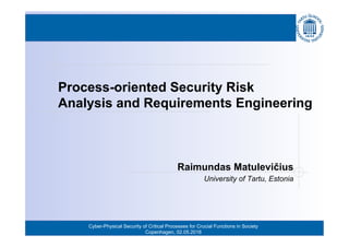 Cyber-Physical Security of Critical Processes for Crucial Functions in Society
Copenhagen, 02.05.2016
Process-oriented Security Risk
Analysis and Requirements Engineering
Raimundas Matulevičius
University of Tartu, Estonia
 