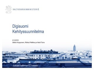Digisuomi
Kehityssuunnitelma
Julkisen hallinnon ICT-osasto
2.5.2016
Aleksi Kopponen, Riikka Pellikka ja Heidi Torro
 