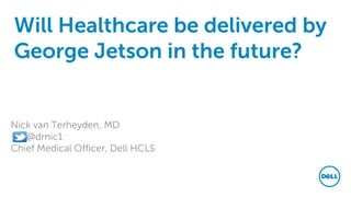 Will Healthcare be delivered by
George Jetson in the future?
Nick van Terheyden, MD
@drnic1
Chief Medical Officer, Dell HCLS
 
