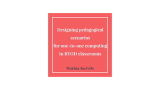 Designing pedagogical
scenarios
for one-to-one computing
in BYOD classrooms
Marina Kurvits
 