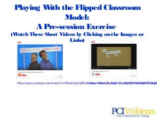 Playing With the Flipped Classroom
Model:
A Pre-session Exercise
(Watch These Short Videos by Clicking on the Images or
Links)
https://www.youtube.com/watch?v=BfsLbGgUMDU&index=1&list=PL10g2YT_ln2jORaF5dv5jwVZyQqUhhttps://www.youtube.com/watch?v=hGs6ND7a9ac
 