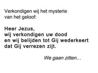 Verkondigen wij het mysterie
van het geloof:
Heer Jezus,
wij verkondigen uw dood
en wij belijden tot Gij wederkeert
dat Gij verrezen zijt.
We gaan zitten…
 