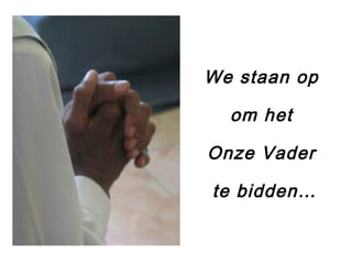 We staan op
om het
Onze Vader
te bidden…
 