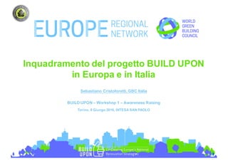 Inquadramento  del  progetto  BUILD  UPON  
in  Europa  e  in  Italia
Sebastiano  Cristoforetti,  GBC  Italia
BUILD  UPON  – Workshop  1  – Awareness  Raising
Torino,  8  Giungo 2016,  INTESA  SAN  PAOLO
 