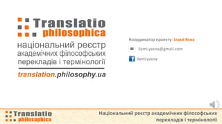 Національний реєстр академічних філософських
перекладів і термінології
Координатор проекту: Іламі Ясна
ilami.yasna
ilami.yasna@gmail.com
 