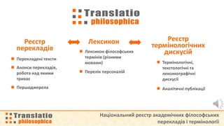 Національний реєстр академічних філософських
перекладів і термінології
Перекладені тексти
Анонси перекладів,
робота над якими
триває
Першоджерела
Реєстр
перекладів
Аналітичні публікації
Термінологічні,
текстологічні та
лексикографічні
дискусії
Реєстр
термінологічних
дискусійЛексикон філософських
термінів (різними
мовами)
Перелік персоналій
Лексикон
 