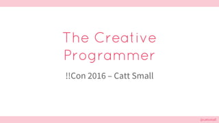 @cattsmall@cattsmall
The Creative
Programmer
!!Con 2016 – Catt Small
 