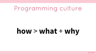 @cattsmall@cattsmall
Programming culture
how > what + why
 