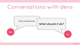 @cattsmall@cattsmall
Conversations with devs
I think we should use–
What should it do?
them
me
 