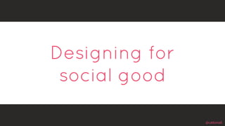 @cattsmall@cattsmall
Designing for
social good
 