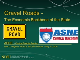 Gravel Roads -
The Economic Backbone of the State
ASHE_- Central Dakota Section___________________________
Dale C. Heglund, PE/PLS, NDLTAP Director – May 10, 2016
 
