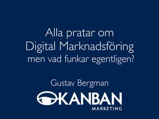 Alla pratar om
Digital Marknadsföring
men vad funkar egentligen?
Gustav Bergman
 