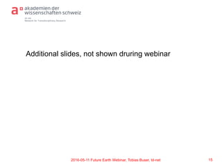 td-net
Network for Transdisciplinary Research
Additional slides, not shown druring webinar
152016-05-11 Future Earth Webinar, Tobias Buser, td-net
 