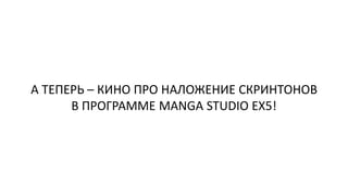 А ТЕПЕРЬ – КИНО ПРО НАЛОЖЕНИЕ СКРИНТОНОВ
В ПРОГРАММЕ MANGA STUDIO EX5!
 