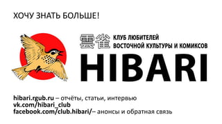 ХОЧУ ЗНАТЬ БОЛЬШЕ!
hibari.rgub.ru – отчёты, статьи, интервью
vk.com/hibari_club
facebook.com/club.hibari/– анонсы и обратная связь
 