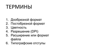 ТЕРМИНЫ
1. Дообрезной формат
2. Постобрезной формат
3. Цветность
4. Разрешение (DPI)
5. Расширение или формат
файла
6. Типографские отступы
 