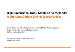 High Dimensional Quasi Monte Carlo Methods:
Multi-Asset Options and FD vs AAD Greeks
Marco Bianchetti, Intesa Sanpaolo, Financial and Market Risk Management
Sergei Kucherenko, Imperial College London
Stefano Scoleri, Iason Ltd.
Global Derivatives Trading and Risk Management,
Budapest, May 12, 2016
 