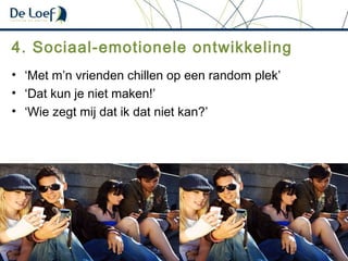4. Sociaal-emotionele ontwikkeling
• ‘Met m’n vrienden chillen op een random plek’
• ‘Dat kun je niet maken!’
• ‘Wie zegt mij dat ik dat niet kan?’
 