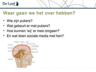 Waar gaan we het over hebben?
• Wie zijn pubers?
• Wat gebeurt er met pubers?
• Hoe kunnen ‘wij’ er mee omgaan?
• En wat doen sociale media met hen?
 