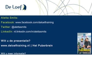 Aletta Smits:
Facebook: www.facebook.com/deloeftraining
Twitter: @alettasmits
LinkedIn: nl.linkedin.com/in/alettasmits
Wilt u de presentatie?
www.deloeftraining.nl | Het Puberbrein
Wilt u meer informatie?
 