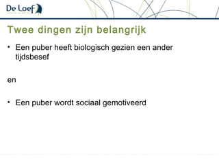 Twee dingen zijn belangrijk
• Een puber heeft biologisch gezien een ander
tijdsbesef
en
• Een puber wordt sociaal gemotiveerd
 