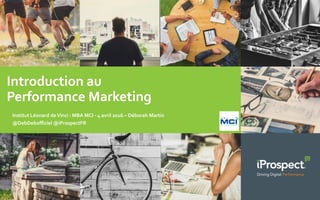 Introduction au
Performance Marketing
Institut Léonard deVinci : MBA MCI - 4 avril 2016 – Déborah Martin
@DebDebofficiel @iProspectFR
 