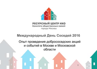 1
Международный День Соседей 2016
Опыт проведения добрососедских акций
и событий в Москве и Московской
области
 