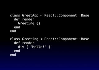 class GreetApp < React::Component::Base
def render
Greeting {}
end
end
class Greeting < React::Component::Base
def render
...