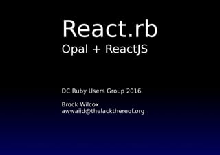 React.rb
Opal + ReactJS
DC Ruby Users Group 2016
Brock Wilcox
awwaiid@thelackthereof.org
 