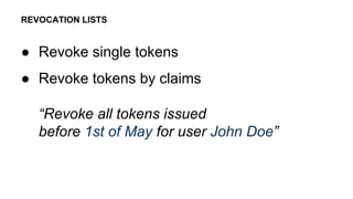 ● Revoke single tokens
● Revoke tokens by claims
“Revoke all tokens issued
before 1st of May for user John Doe”
REVOCATION LISTS
 