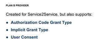 Created for Service2Service, but also supports:
● Authorization Code Grant Type
● Implicit Grant Type
● User Consent
PLAN B PROVIDER
 