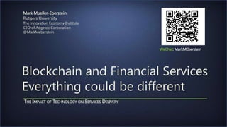 Blockchain and Financial Services
Everything could be different
THE IMPACT OF TECHNOLOGY ON SERVICES DELIVERY
Mark Mueller-Eberstein
Rutgers University
The Innovation Economy Institute
CEO of Adgetec Corporation
@MarkMeberstein
WeChat: MarkMEberstein
 