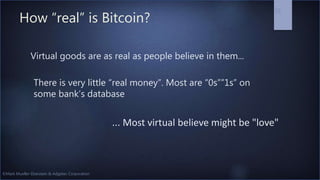 ©Mark Mueller-Eberstein & Adgetec Corporation
How “real” is Bitcoin?
29
... Most virtual believe might be "love"
Virtual goods are as real as people believe in them...
There is very little “real money”. Most are “0s””1s” on
some bank’s database
 