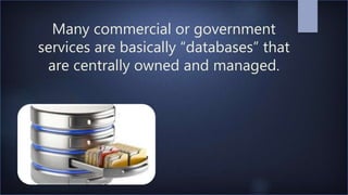 Many commercial or government
services are basically “databases” that
are centrally owned and managed.
 