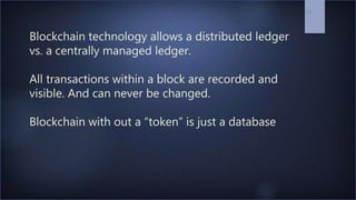 Blockchain technology allows a distributed ledger
vs. a centrally managed ledger.
All transactions within a block are reco...