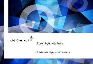Euron hyödyt ja haitat
Suhdanneklubi perjantai 13.5.2016
 