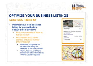 OPTIMIZE YOUR BUSINESS LISTINGS
Local SEO Tactic #2
• Optimize your local business
listing for your website in
Google’s lo...