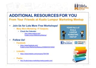 ADDITIONAL RESOURCES FOR YOU
From Your Friends at Kuala Lumpur Marketing Meetup
• Join Us for Lots More Free Workshops!
• ...