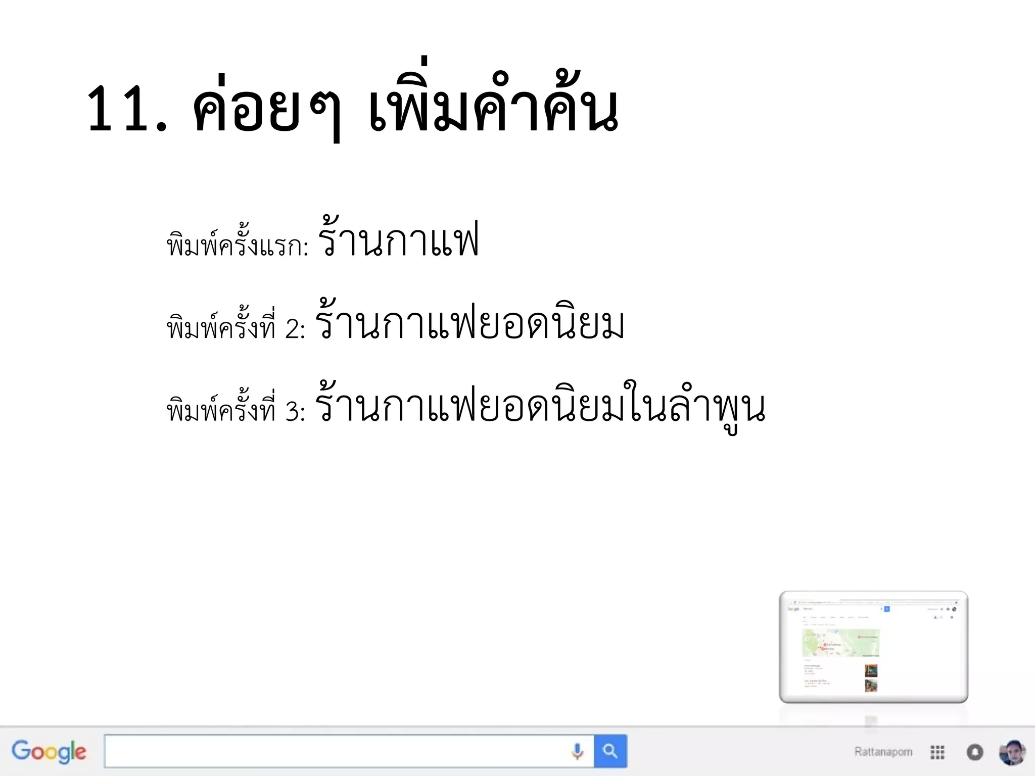 11. ค่อยๆ เพิ่มคาค้น
พิมพ์ครั้งแรก: ร้านกาแฟ
พิมพ์ครั้งที่ 2: ร้านกาแฟยอดนิยม
พิมพ์ครั้งที่ 3: ร้านกาแฟยอดนิยมในลาพูน
 
