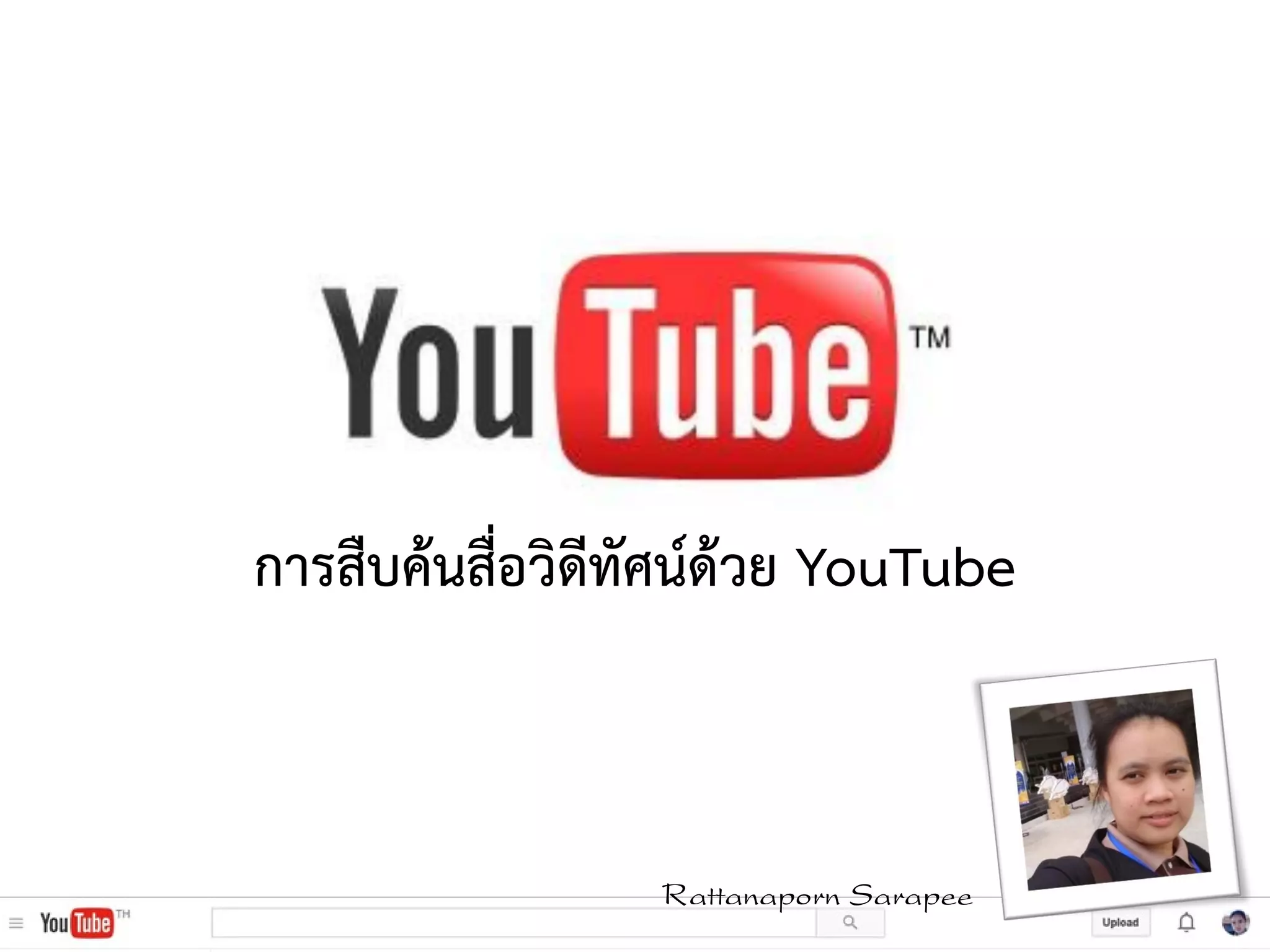 การสืบค้นสื่อวิดีทัศน์ด้วย YouTube
Rattanaporn Sarapee
 