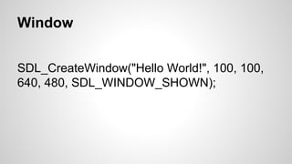 Window
SDL_CreateWindow("Hello World!", 100, 100,
640, 480, SDL_WINDOW_SHOWN);
 
