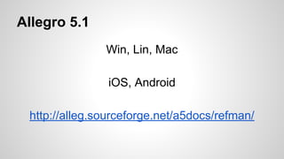 Allegro 5.1
Win, Lin, Mac
iOS, Android
http://alleg.sourceforge.net/a5docs/refman/
 