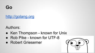 Go
http://golang.org
Authors:
● Ken Thompson - known for Unix
● Rob Pike - known for UTF-8
● Robert Griesemer
 
