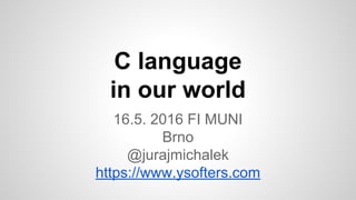 C language
in our world
16.5. 2016 FI MUNI
Brno
@jurajmichalek
https://www.ysofters.com
 