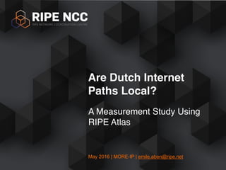 May 2016 | MORE-IP | emile.aben@ripe.net
A Measurement Study Using
RIPE Atlas
Are Dutch Internet
Paths Local?
 