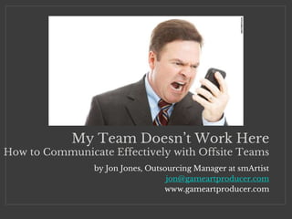 by Jon Jones, Outsourcing Manager at smArtist
jon@gameartproducer.com
www.gameartproducer.com
My Team Doesn’t Work Here
How to Communicate Effectively with Offsite Teams
 