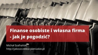 Finanse osobiste i własna ﬁrma
- jak je pogodzić?
Michał Szafrański 
http://jakoszczedzacpieniadze.pl
 