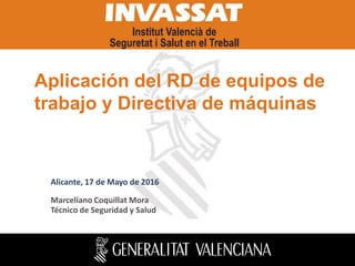Aplicación del RD de equipos de
trabajo y Directiva de máquinas
Marceliano Coquillat Mora
Técnico de Seguridad y Salud
Alicante, 17 de Mayo de 2016
 
